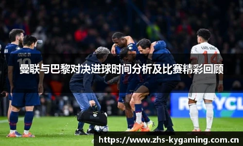 曼联与巴黎对决进球时间分析及比赛精彩回顾